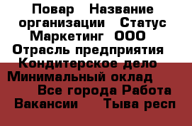 Повар › Название организации ­ Статус-Маркетинг, ООО › Отрасль предприятия ­ Кондитерское дело › Минимальный оклад ­ 30 000 - Все города Работа » Вакансии   . Тыва респ.